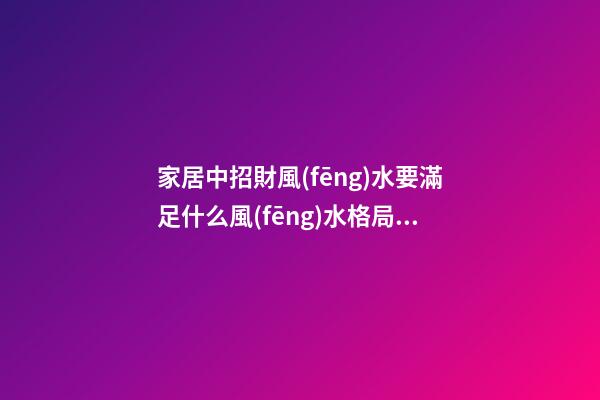 家居中招財風(fēng)水要滿足什么風(fēng)水格局 家居招財風(fēng)水知識